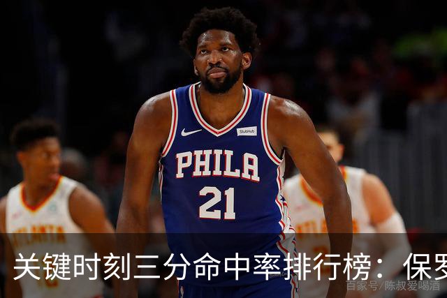 关键时刻三分命中率排行榜：保罗表现不佳位居末尾